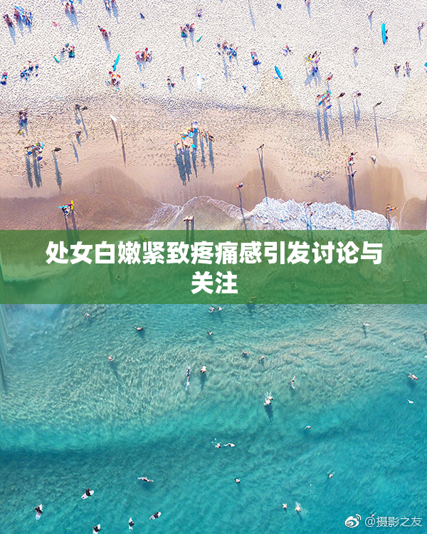 处女白嫩紧致疼痛感引发讨论与关注
