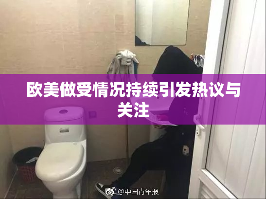 欧美做受情况持续引发热议与关注