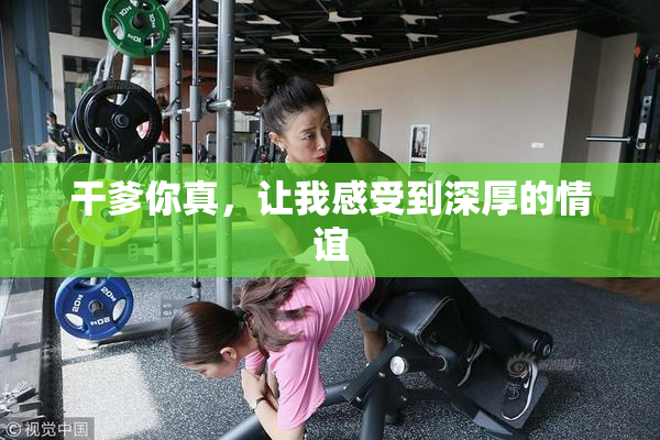 干爹你真，让我感受到深厚的情谊