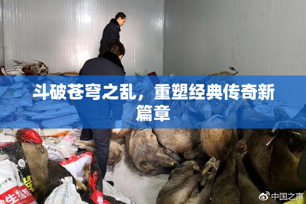 斗破苍穹之乱，重塑经典传奇新篇章