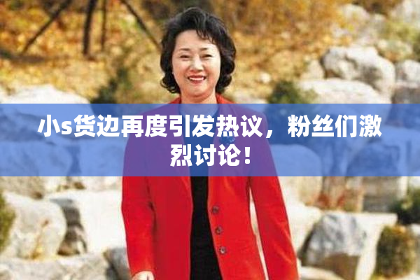 小s货边再度引发热议，粉丝们激烈讨论！