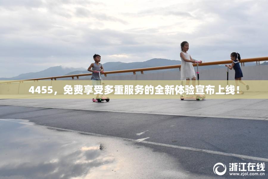 4455，免费享受多重服务的全新体验宣布上线！