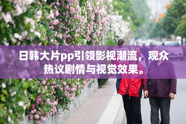 日韩大片pp引领影视潮流，观众热议剧情与视觉效果。