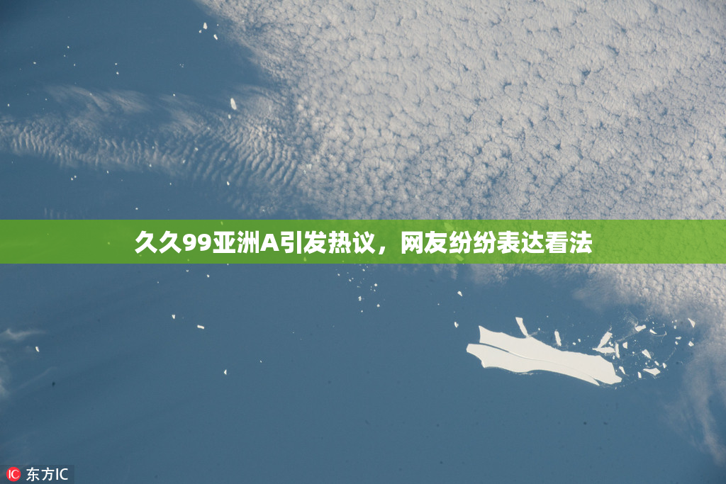 久久99亚洲A引发热议，网友纷纷表达看法