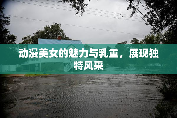 动漫美女的魅力与乳重，展现独特风采