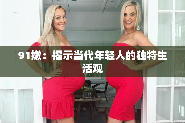 91嫩：揭示当代年轻人的独特生活观