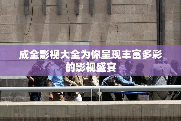 成全影视大全为你呈现丰富多彩的影视盛宴