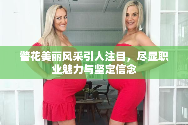 警花美丽风采引人注目，尽显职业魅力与坚定信念