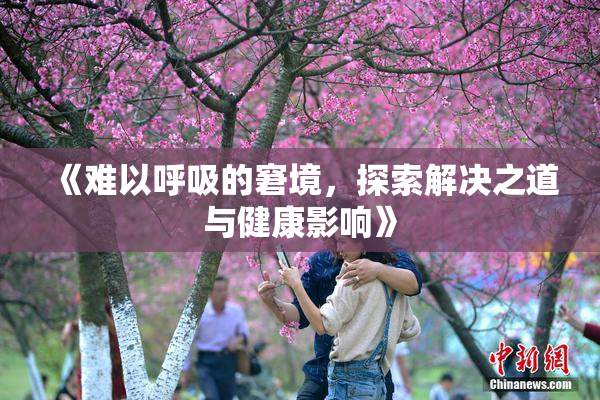 《难以呼吸的窘境，探索解决之道与健康影响》