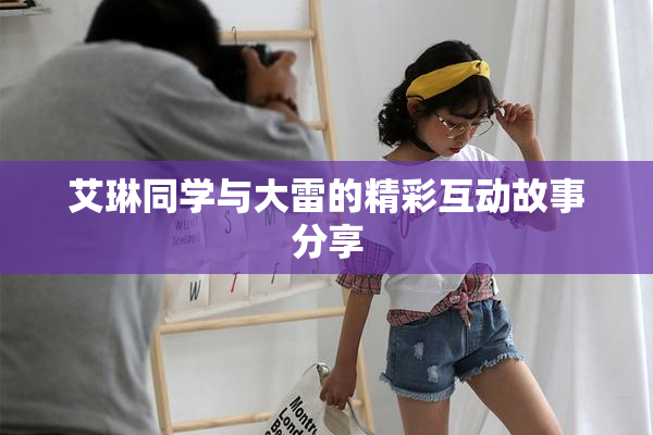 艾琳同学与大雷的精彩互动故事分享