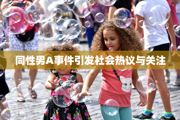 同性男A事件引发社会热议与关注