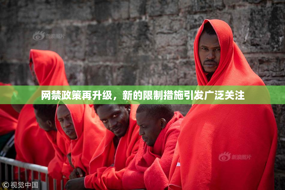 网禁政策再升级，新的限制措施引发广泛关注