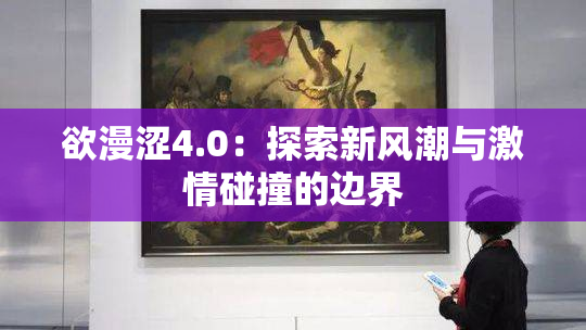 欲漫涩4.0：探索新风潮与激情碰撞的边界