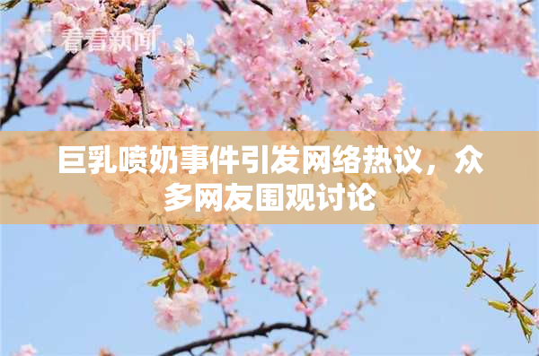 巨乳喷奶事件引发网络热议，众多网友围观讨论