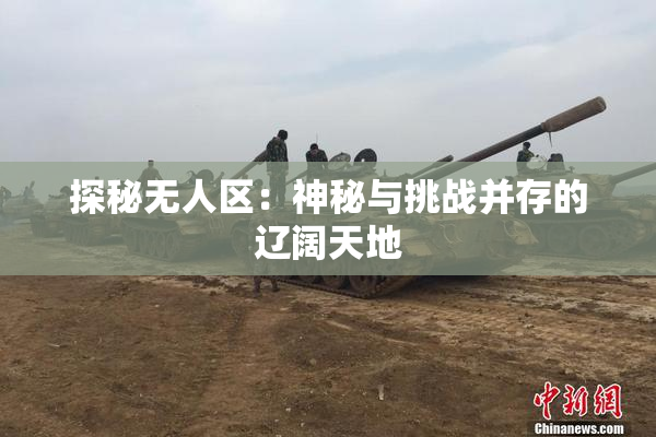 探秘无人区：神秘与挑战并存的辽阔天地