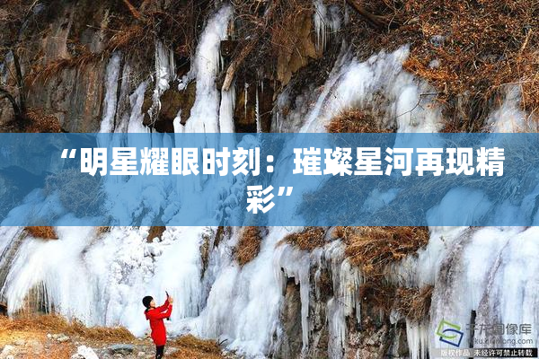 “明星耀眼时刻：璀璨星河再现精彩”