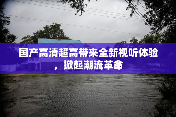 国产高清超高带来全新视听体验，掀起潮流革命