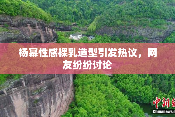 杨幂性感裸乳造型引发热议，网友纷纷讨论