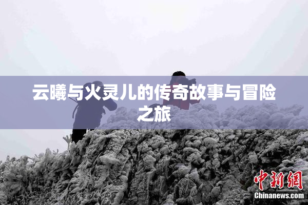 云曦与火灵儿的传奇故事与冒险之旅