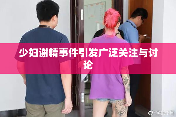 少妇谢精事件引发广泛关注与讨论
