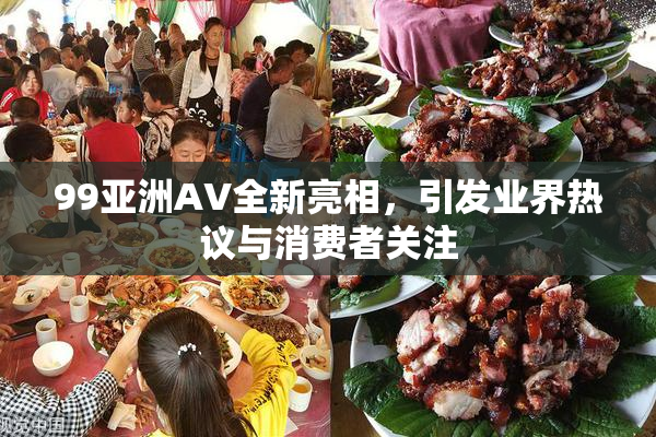 99亚洲AV全新亮相，引发业界热议与消费者关注