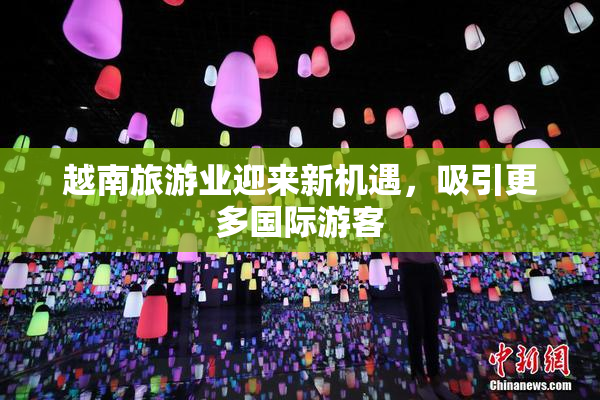 越南旅游业迎来新机遇，吸引更多国际游客