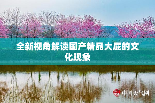全新视角解读国产精品大屁的文化现象
