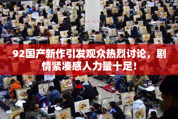 92国产新作引发观众热烈讨论，剧情紧凑感人力量十足！