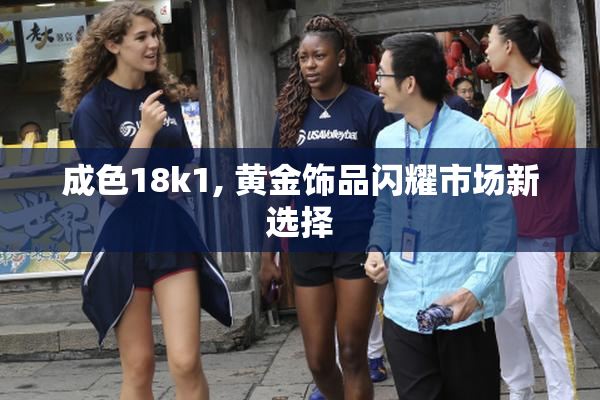成色18k1, 黄金饰品闪耀市场新选择