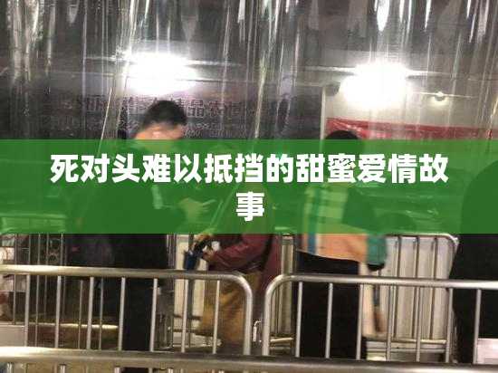 死对头难以抵挡的甜蜜爱情故事
