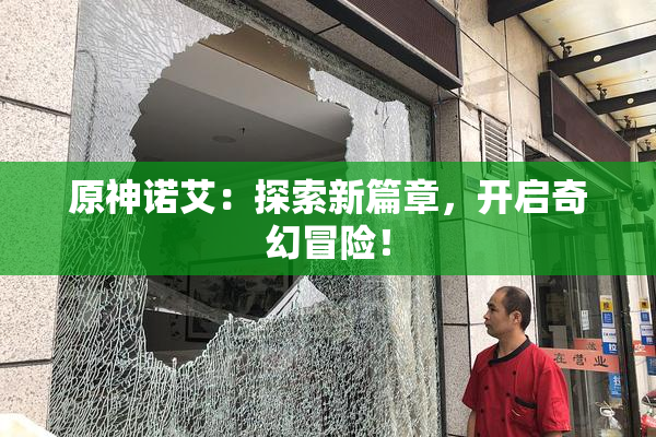 原神诺艾：探索新篇章，开启奇幻冒险！