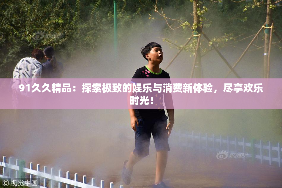 91久久精品：探索极致的娱乐与消费新体验，尽享欢乐时光！