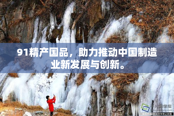 91精产国品，助力推动中国制造业新发展与创新。