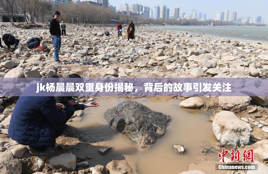 jk杨晨晨双重身份揭秘，背后的故事引发关注