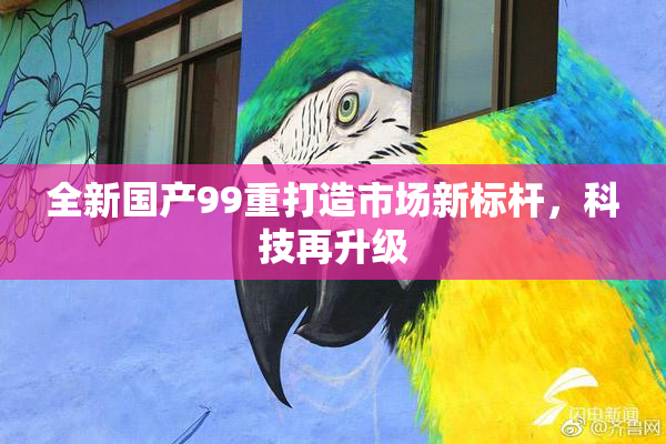 全新国产99重打造市场新标杆，科技再升级