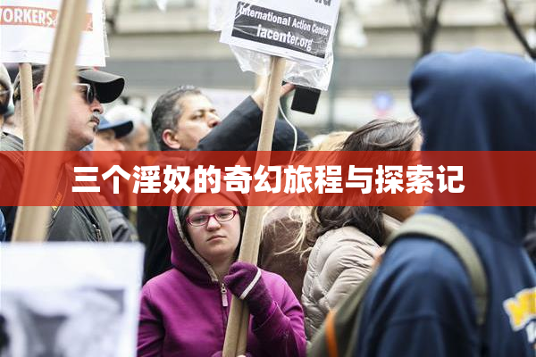 三个淫奴的奇幻旅程与探索记