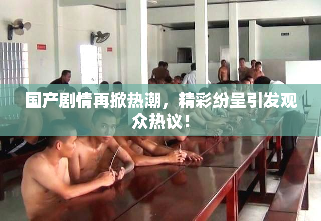国产剧情再掀热潮，精彩纷呈引发观众热议！