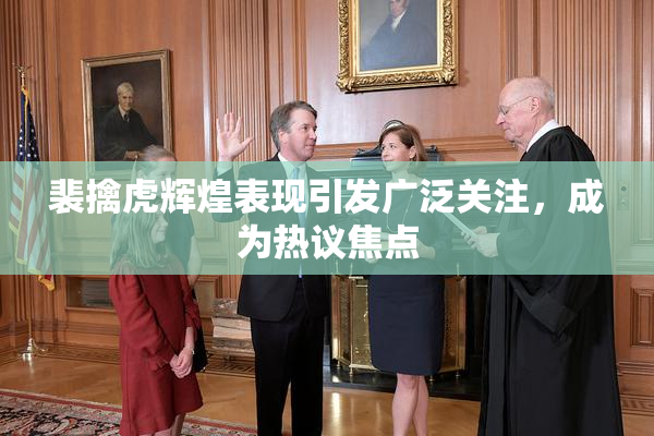 裴擒虎辉煌表现引发广泛关注，成为热议焦点