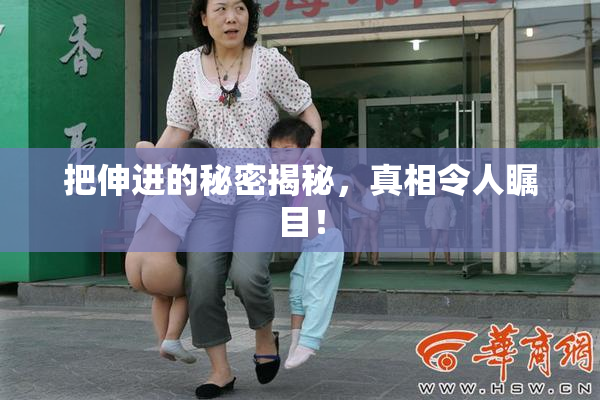 把伸进的秘密揭秘，真相令人瞩目！
