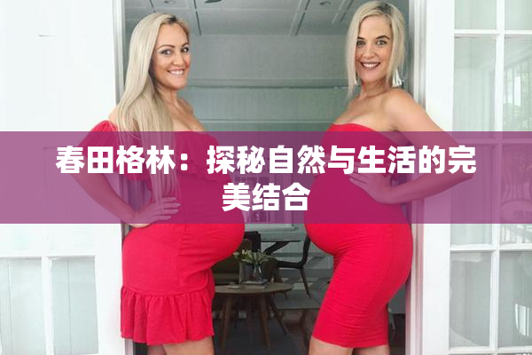 春田格林：探秘自然与生活的完美结合