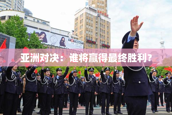 亚洲对决：谁将赢得最终胜利？