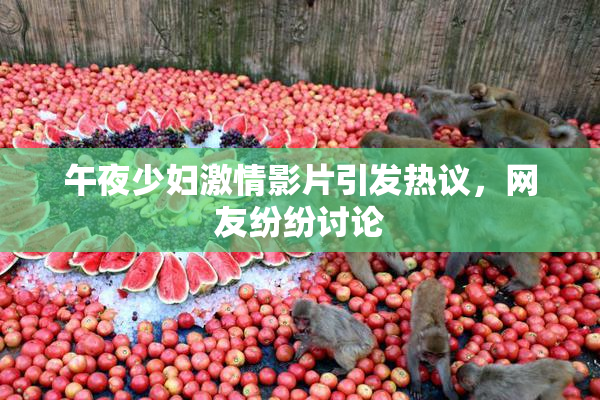 午夜少妇激情影片引发热议，网友纷纷讨论