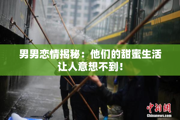 男男恋情揭秘：他们的甜蜜生活让人意想不到！