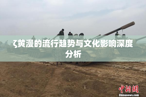 ζ黄漫的流行趋势与文化影响深度分析