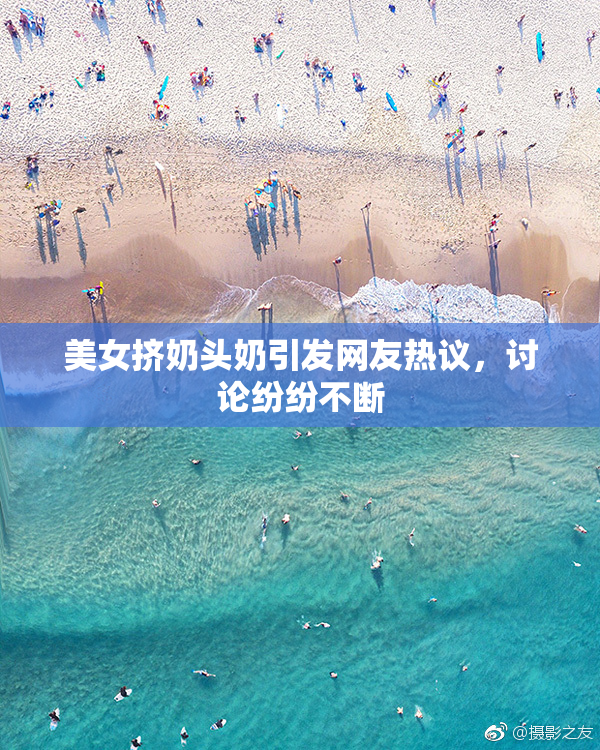 美女挤奶头奶引发网友热议，讨论纷纷不断