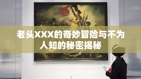 老头XXX的奇妙冒险与不为人知的秘密揭秘
