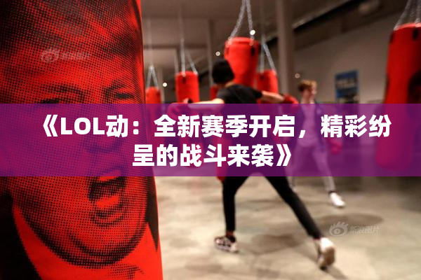 《LOL动：全新赛季开启，精彩纷呈的战斗来袭》