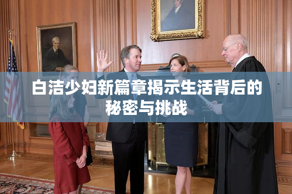白洁少妇新篇章揭示生活背后的秘密与挑战