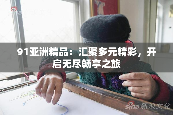 91亚洲精品：汇聚多元精彩，开启无尽畅享之旅