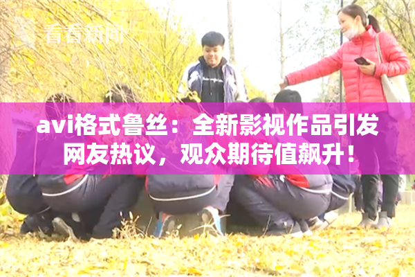 avi格式鲁丝：全新影视作品引发网友热议，观众期待值飙升！